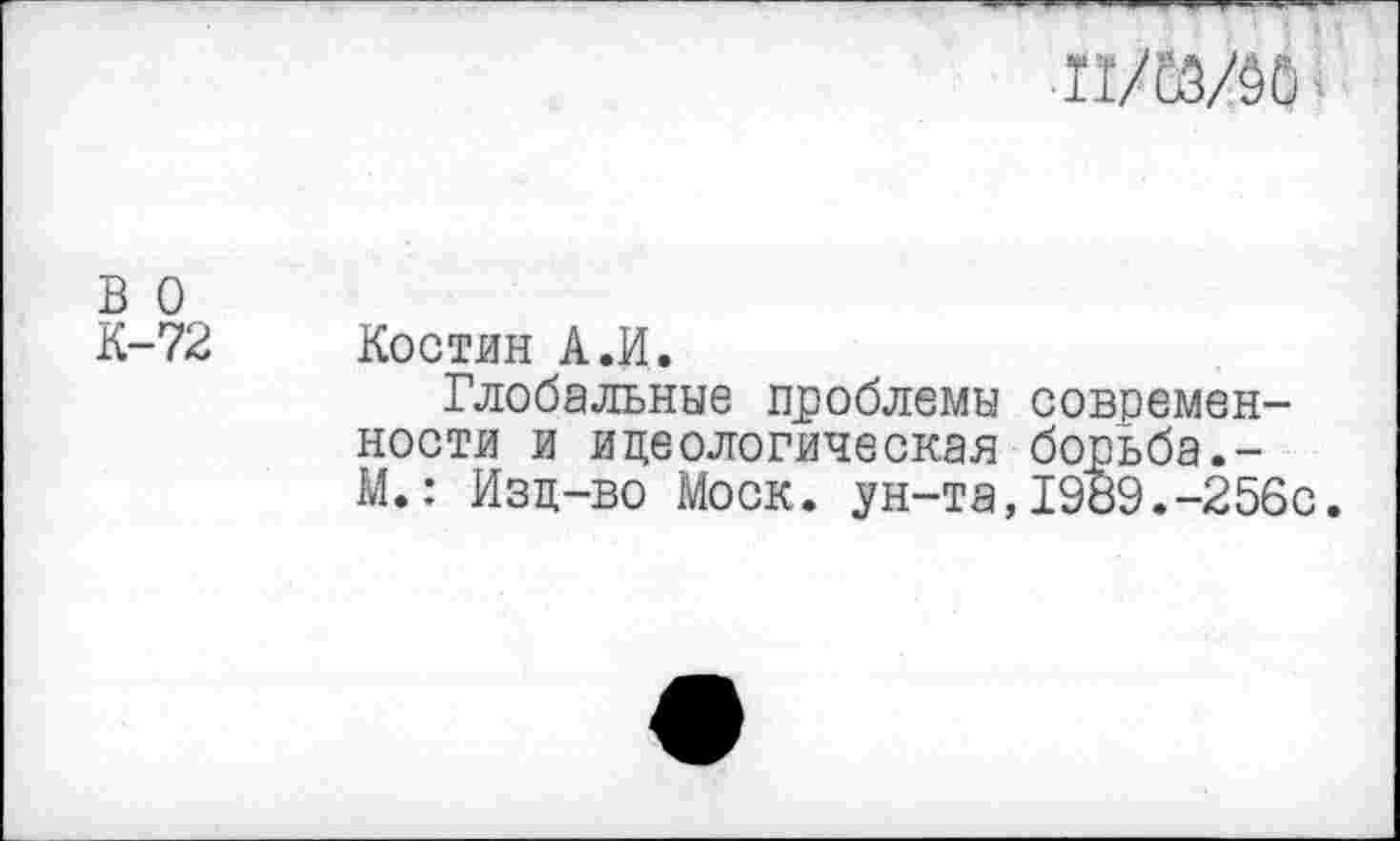 ﻿
в о
К-72
Костин А.И.
Глобальные проблемы современности и идеологическая борьба.-М.: Изд-во Моск, ун-та,1989.-256с.